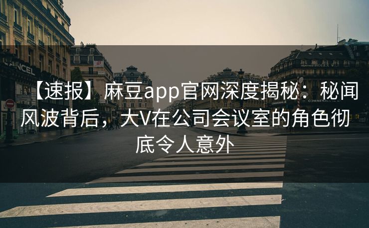 【速报】麻豆app官网深度揭秘：秘闻风波背后，大V在公司会议室的角色彻底令人意外