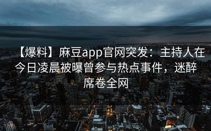 【爆料】麻豆app官网突发：主持人在今日凌晨被曝曾参与热点事件，迷醉席卷全网