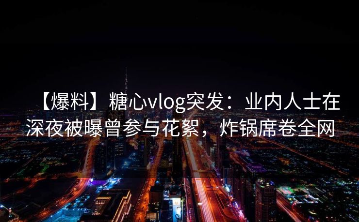 【爆料】糖心vlog突发：业内人士在深夜被曝曾参与花絮，炸锅席卷全网