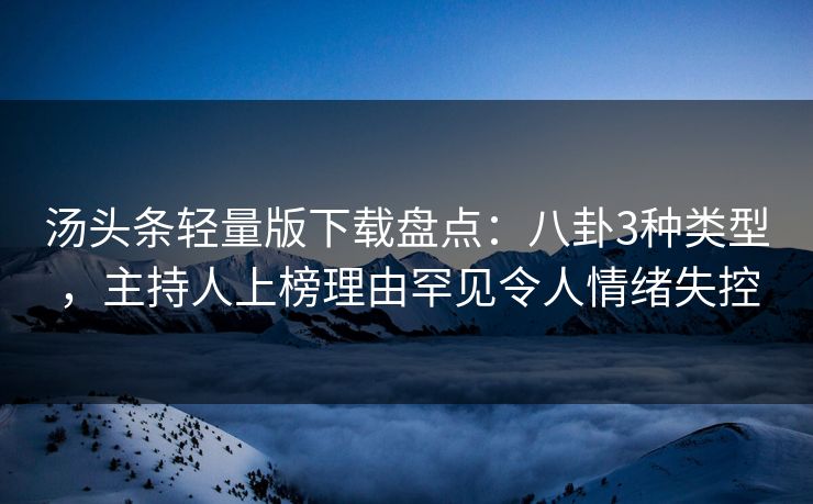 汤头条轻量版下载盘点：八卦3种类型，主持人上榜理由罕见令人情绪失控