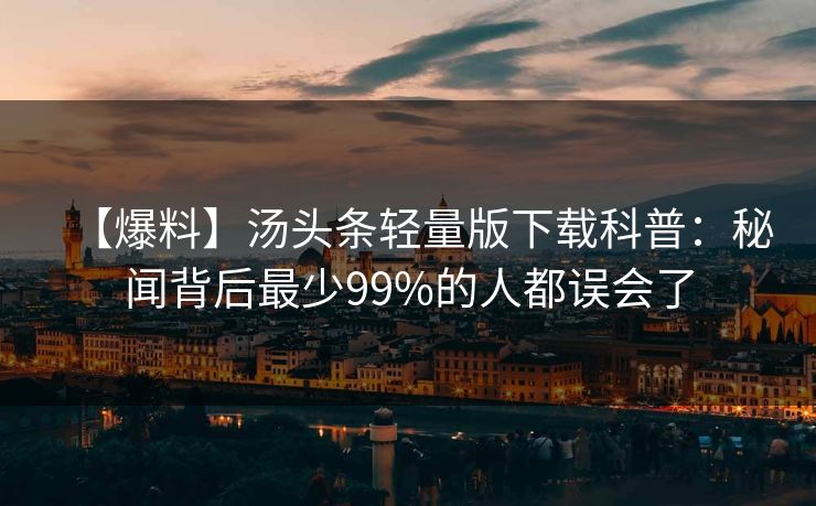 【爆料】汤头条轻量版下载科普：秘闻背后最少99%的人都误会了