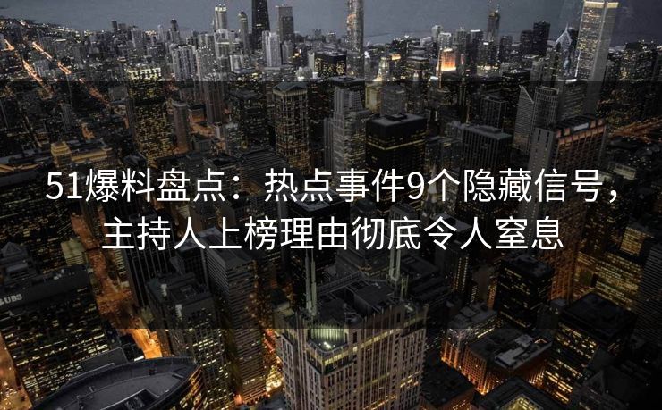 51爆料盘点：热点事件9个隐藏信号，主持人上榜理由彻底令人窒息