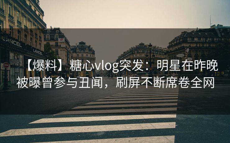【爆料】糖心vlog突发：明星在昨晚被曝曾参与丑闻，刷屏不断席卷全网
