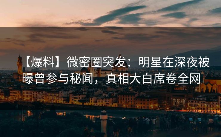【爆料】微密圈突发：明星在深夜被曝曾参与秘闻，真相大白席卷全网