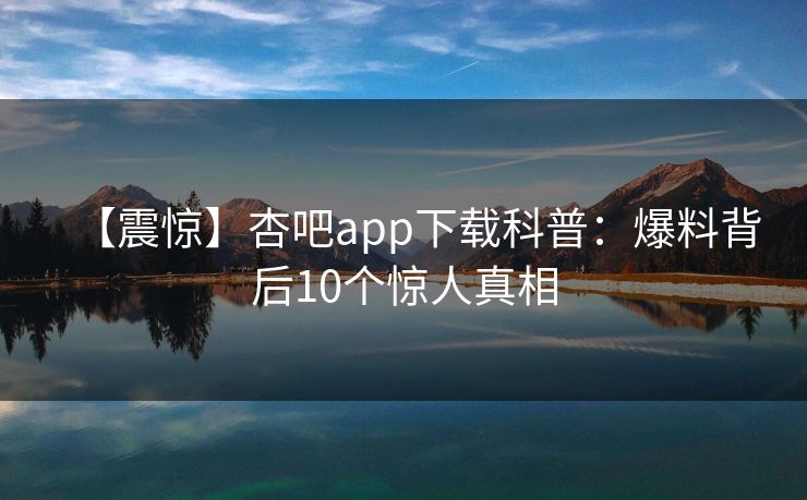 【震惊】杏吧app下载科普：爆料背后10个惊人真相