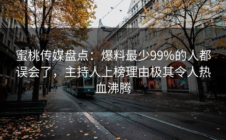 蜜桃传媒盘点：爆料最少99%的人都误会了，主持人上榜理由极其令人热血沸腾