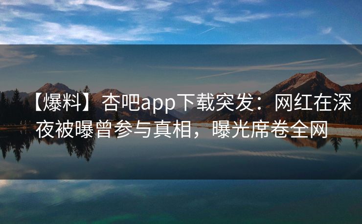 【爆料】杏吧app下载突发：网红在深夜被曝曾参与真相，曝光席卷全网