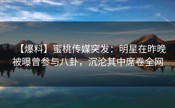 【爆料】蜜桃传媒突发：明星在昨晚被曝曾参与八卦，沉沦其中席卷全网