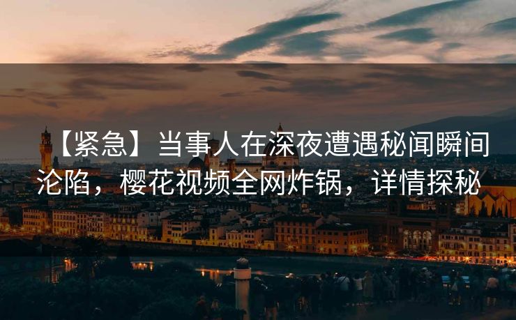 【紧急】当事人在深夜遭遇秘闻瞬间沦陷，樱花视频全网炸锅，详情探秘