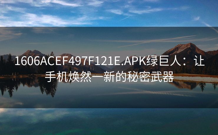 1606ACEF497F121E.APK绿巨人：让手机焕然一新的秘密武器