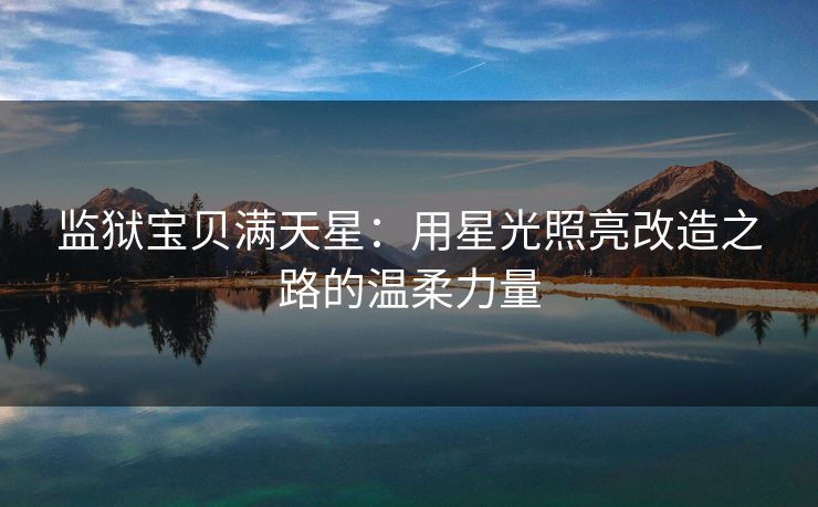 监狱宝贝满天星：用星光照亮改造之路的温柔力量