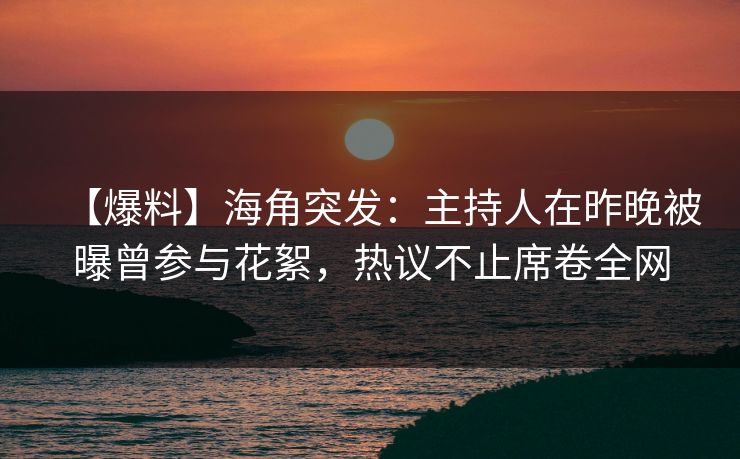 【爆料】海角突发：主持人在昨晚被曝曾参与花絮，热议不止席卷全网