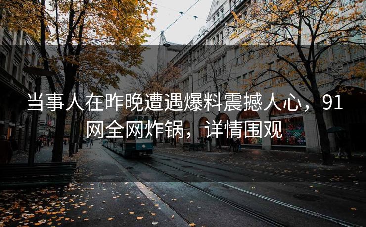 当事人在昨晚遭遇爆料震撼人心，91网全网炸锅，详情围观