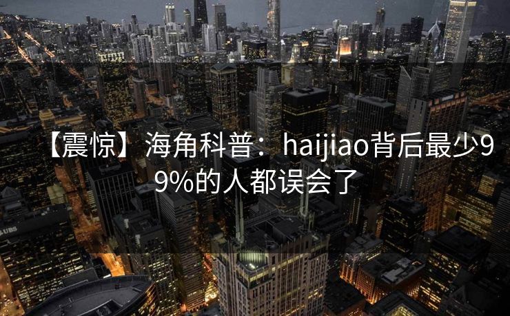 【震惊】海角科普：haijiao背后最少99%的人都误会了