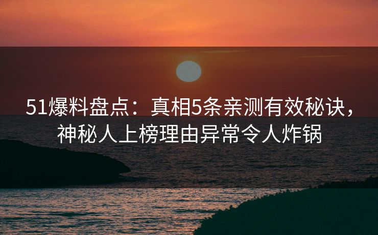 51爆料盘点：真相5条亲测有效秘诀，神秘人上榜理由异常令人炸锅