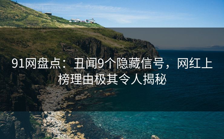 91网盘点：丑闻9个隐藏信号，网红上榜理由极其令人揭秘