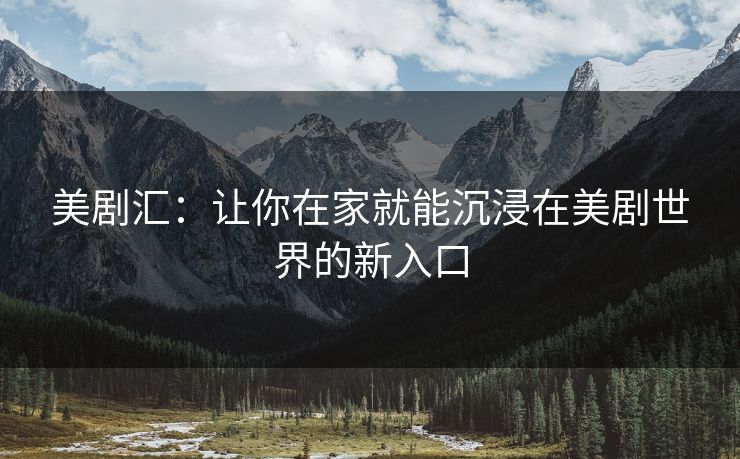 美剧汇：让你在家就能沉浸在美剧世界的新入口