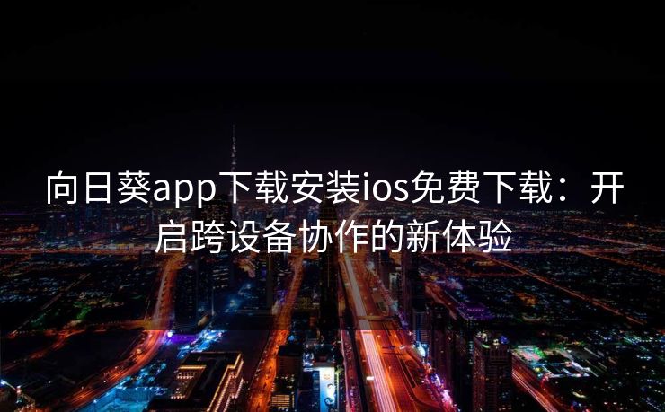 向日葵app下载安装ios免费下载:开启跨设备协作的新体验 向日葵app下载安装ios免费下载:开启跨设备协作的新体验