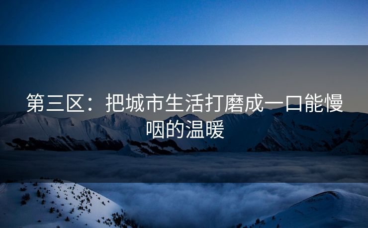 第三区：把城市生活打磨成一口能慢咽的温暖