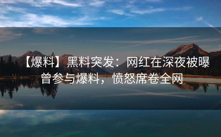 【爆料】黑料突发：网红在深夜被曝曾参与爆料，愤怒席卷全网