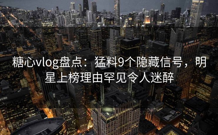 糖心vlog盘点：猛料9个隐藏信号，明星上榜理由罕见令人迷醉