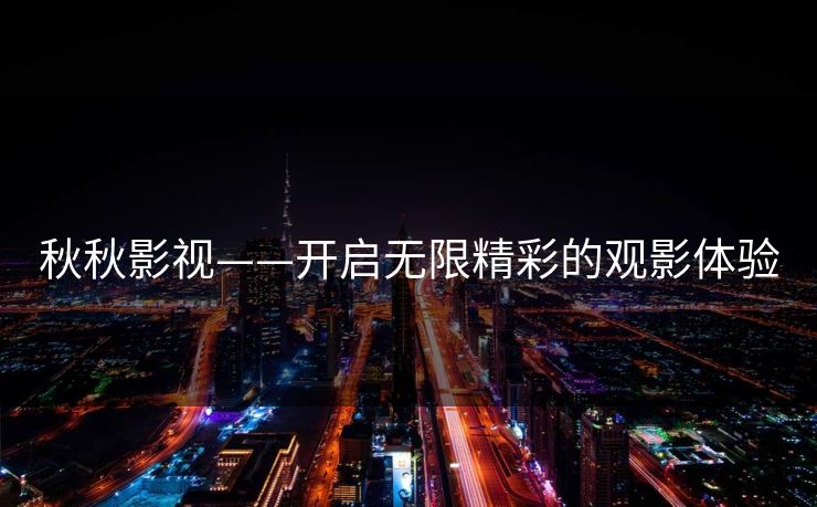 秋秋影视——开启无限精彩的观影体验 秋秋影视——开启无限精彩的观影体验