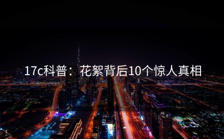 17c科普：花絮背后10个惊人真相