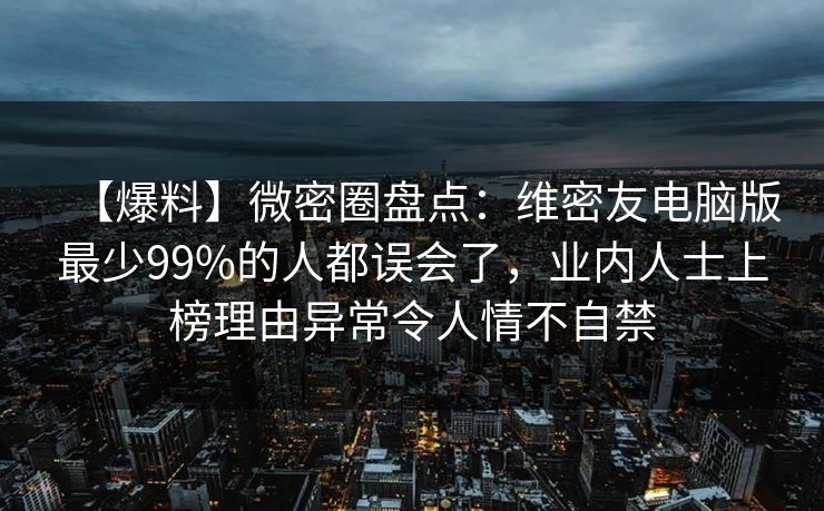 【爆料】微密圈盘点：维密友电脑版最少99%的人都误会了，业内人士上榜理由异常令人情不自禁