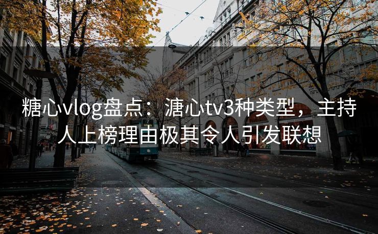 糖心vlog盘点：溏心tv3种类型，主持人上榜理由极其令人引发联想