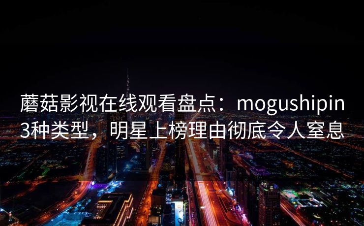 蘑菇影视在线观看盘点：mogushipin3种类型，明星上榜理由彻底令人窒息