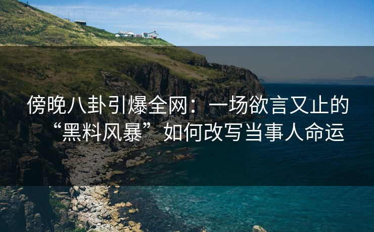 傍晚八卦引爆全网:一场欲言又止的“黑料风暴”如何改写当事人命运 傍晚八卦引爆全网:一场欲言又止的“黑料风暴”如何改写当事人命运