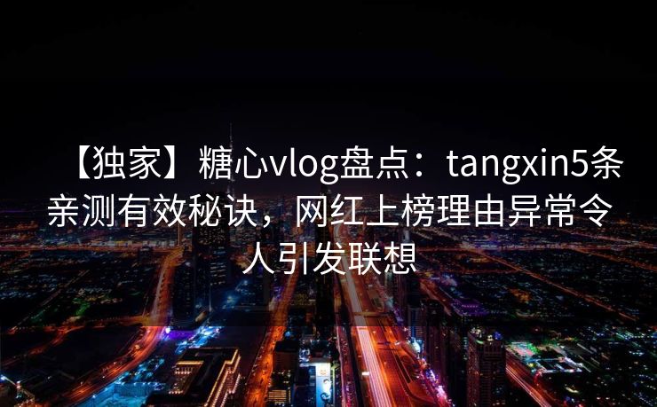 【独家】糖心vlog盘点：tangxin5条亲测有效秘诀，网红上榜理由异常令人引发联想
