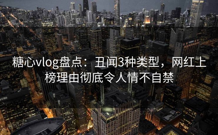 糖心vlog盘点：丑闻3种类型，网红上榜理由彻底令人情不自禁