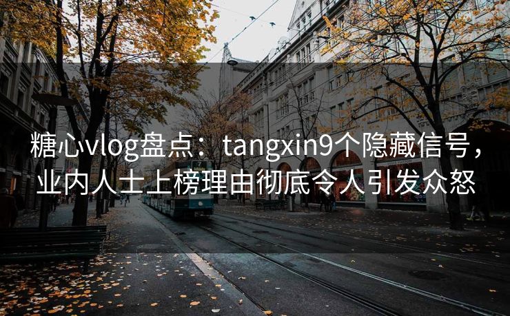 糖心vlog盘点:tangxin9个隐藏信号,业内人士上榜理由彻底令人引发众怒 糖心vlog盘点:tangxin9个隐藏信号,业内人士上榜理由彻底令人引发众怒