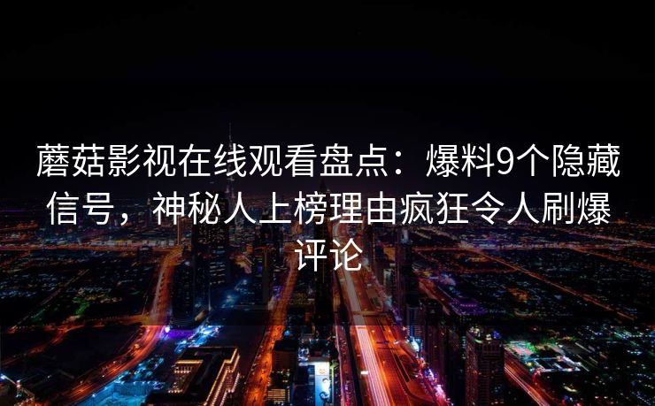 蘑菇影视在线观看盘点：爆料9个隐藏信号，神秘人上榜理由疯狂令人刷爆评论