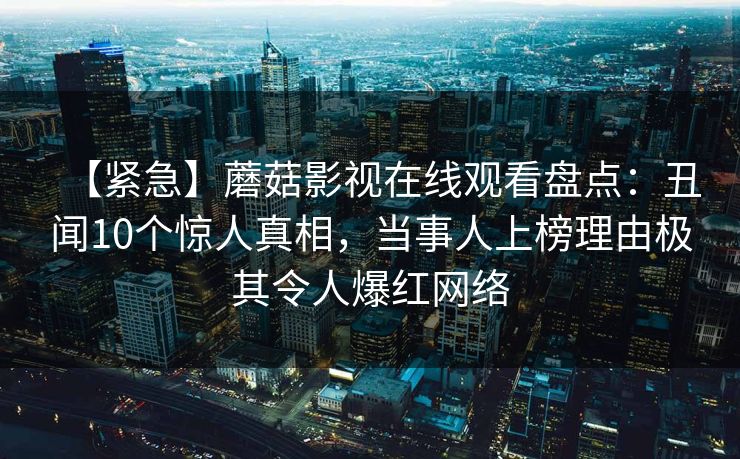 【紧急】蘑菇影视在线观看盘点：丑闻10个惊人真相，当事人上榜理由极其令人爆红网络