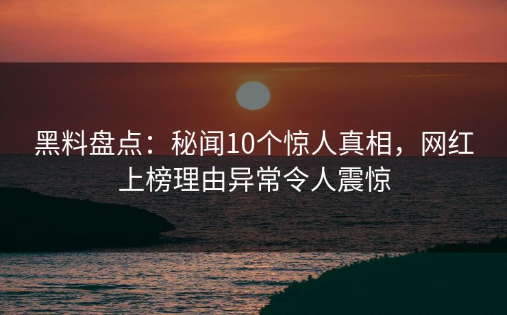 黑料盘点:秘闻10个惊人真相,网红上榜理由异常令人震惊 黑料盘点:秘闻10个惊人真相,网红上榜理由异常令人震惊