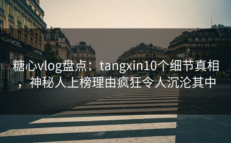 糖心vlog盘点:tangxin10个细节真相,神秘人上榜理由疯狂令人沉沦其中 糖心vlog盘点:tangxin10个细节真相,神秘人上榜理由疯狂令人沉沦其中