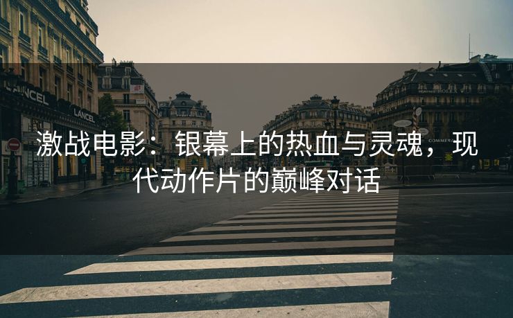 激战电影：银幕上的热血与灵魂，现代动作片的巅峰对话