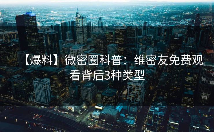 【爆料】微密圈科普：维密友免费观看背后3种类型