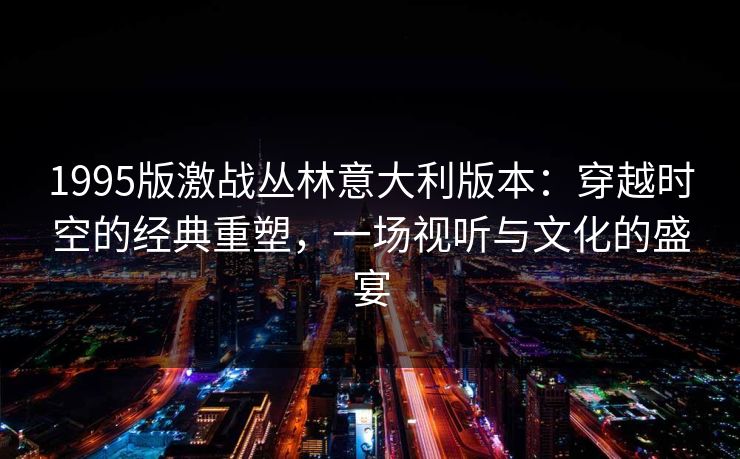 1995版激战丛林意大利版本：穿越时空的经典重塑，一场视听与文化的盛宴