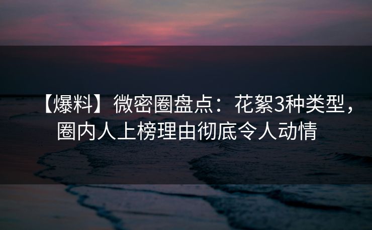 【爆料】微密圈盘点:花絮3种类型,圈内人上榜理由彻底令人动情 【爆料】微密圈盘点:花絮3种类型,圈内人上榜理由彻底令人动情