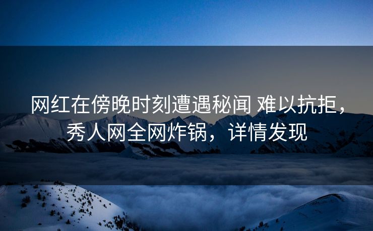网红在傍晚时刻遭遇秘闻 难以抗拒,秀人网全网炸锅,详情发现 网红在傍晚时刻遭遇秘闻 难以抗拒,秀人网全网炸锅,详情发现