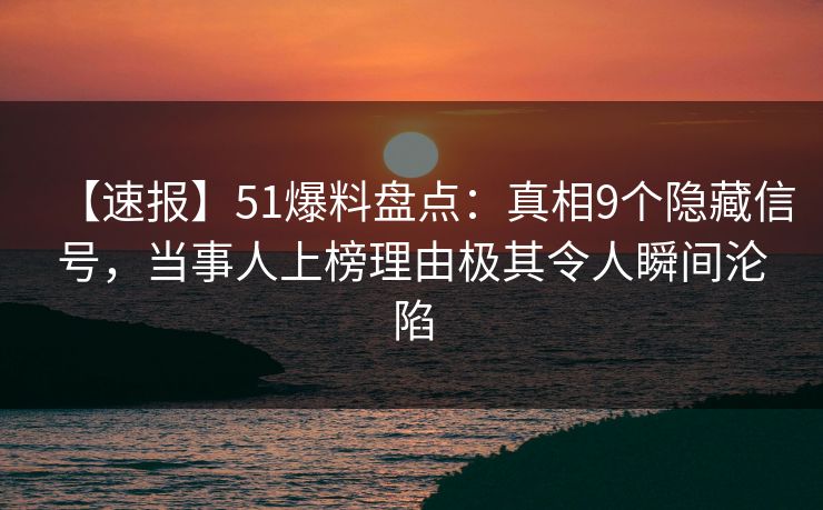 【速报】51爆料盘点:真相9个隐藏信号,当事人上榜理由极其令人瞬间沦陷 【速报】51爆料盘点:真相9个隐藏信号,当事人上榜理由极其令人瞬间沦陷