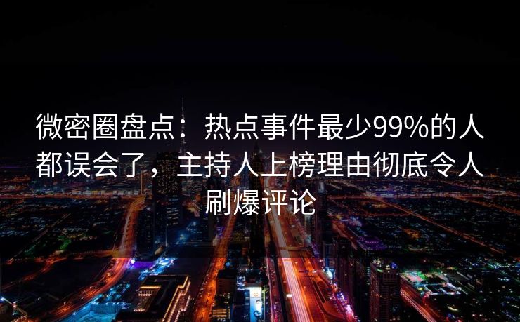 微密圈盘点：热点事件最少99%的人都误会了，主持人上榜理由彻底令人刷爆评论