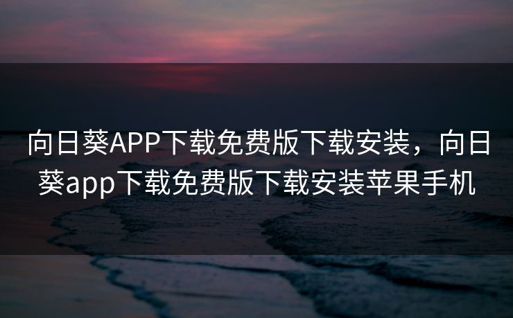 向日葵APP下载免费版下载安装，向日葵app下载免费版下载安装苹果手机