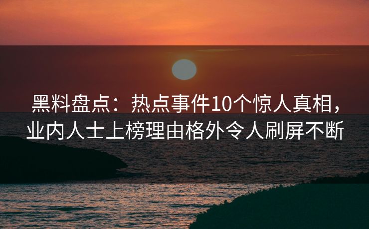 黑料盘点：热点事件10个惊人真相，业内人士上榜理由格外令人刷屏不断