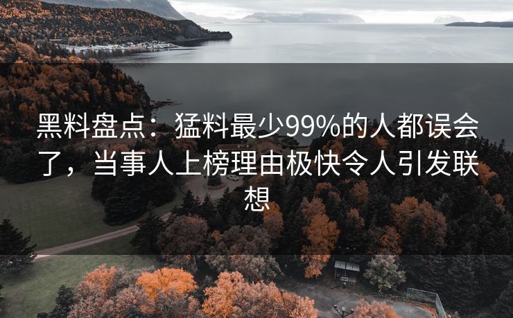 黑料盘点：猛料最少99%的人都误会了，当事人上榜理由极快令人引发联想
