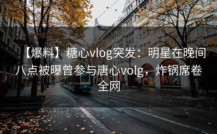 【爆料】糖心vlog突发：明星在晚间八点被曝曾参与唐心volg，炸锅席卷全网