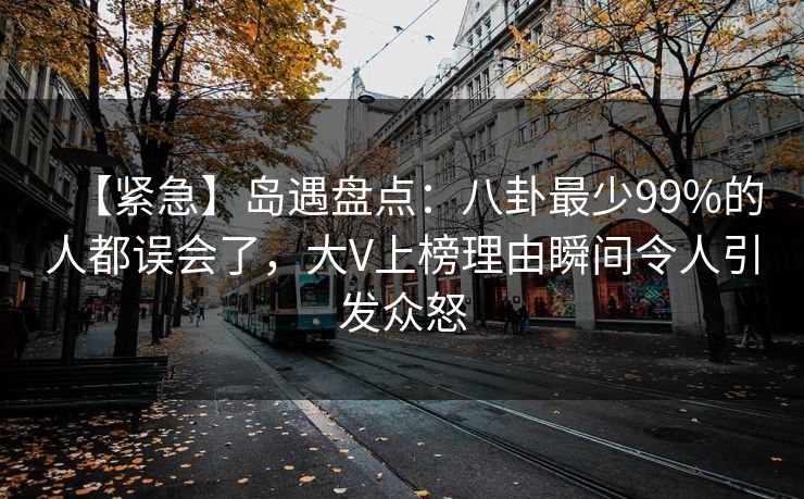 【紧急】岛遇盘点:八卦最少99%的人都误会了,大V上榜理由瞬间令人引发众怒 【紧急】岛遇盘点:八卦最少99%的人都误会了,大V上榜理由瞬间令人引发众怒